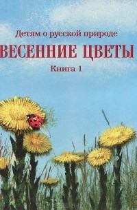 Дмитрий Кайгородов - Детям о русской природе. Весенние цветы. Книга 1