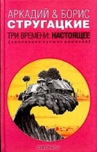 Аркадий Стругацкий, Борис Стругацкий - Три времени: Настоящее (сборник)