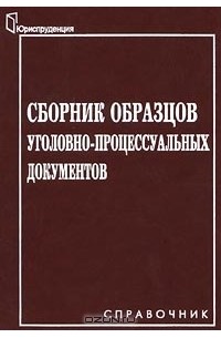  - Сборник образцов уголовно-процессуальных документов. Справочник