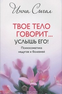 Инна Сигал - Твое тело говорит... Услышь его! Психосоматика недугов и болезней