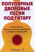  - Популярные дворовые песни под гитару. Облегченные варианты аккомпанемента с нотами и аккордами. Выпуск 1