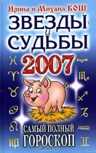 Ирина и Михаил Кош - Звезды и судьбы 2007. Самый полный гороскоп