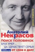 Анатолий Некрасов - Поиск половинок. Брак умер… Да здравствует семья! От слов к делу