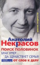Анатолий Некрасов - Поиск половинок. Брак умер… Да здравствует семья! От слов к делу