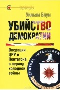 Уильям Блум - Убийство демократии. Операции ЦРУ и Пентагона в период холодной войны