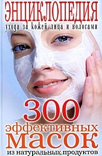  - 300 эффективных масок из натуральных продуктов. Энциклопедия ухода за кожей лица и волосами