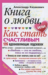 Александр Казакевич - Книга о любви, или Как стать счастливым. 126 вдохновляющих подсказок