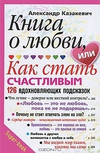 Александр Казакевич - Книга о любви, или Как стать счастливым. 126 вдохновляющих подсказок
