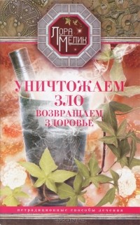 Лора Мелик - Уничтожаем зло, возвращаем здоровье. Нетрадиционные способы лечения