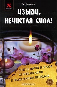 Т. А. Радченко - Изыди, нечистая сила! Снятие порчи и сглаза христианскими и знахарскими методами