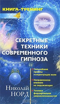 Николай Норд - Секретные техники современного гипноза. Сильнейшие приемы концентрации воли. Направленное влияние на окружающих. Техники формирования сверхвозможностей