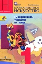 Лариса Неменская - Изобразительное искусство. 1 класс. Ты изображаешь, украшаешь и строишь