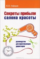 Ю. В. Нефедов - Секреты прибыли салона красоты. Руководство для практикующих директоров