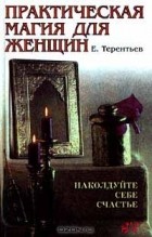 Евгений Терентьев - Практическая магия для женщин