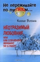 Ксения Волгина - Неотразимый любовник, или Как соблазнить женщину за 15 минут