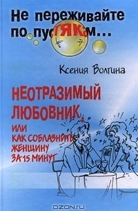 Ксения Волгина - Неотразимый любовник, или Как соблазнить женщину за 15 минут