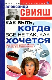 Александр Свияш - Как быть, когда все не так, как хочется