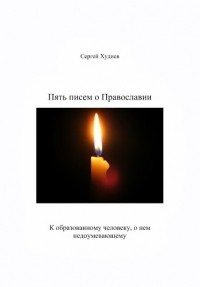 Сергей Худиев - Пять писем о Православии к образованному человеку, о нем недоумевающему