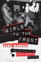 Sara Marcus - Girls to the Front: The True Story of the Riot Grrrl Revolution