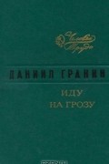 Даниил Гранин - Иду на грозу