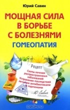 Юрий Савин - Мощная сила в борьбе с болезнями. Гомеопатия