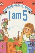 Л. И. Белина - I am 5. Английский для детей 5-6 лет