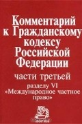 Комментарий к Гражданскому кодексу Российской Федерации, части третьей, разделу VI `Международное частное право`