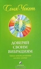 Соня Чокет - Доверяй своим вибрациям. Тайные методы раскрытия шестого чувства