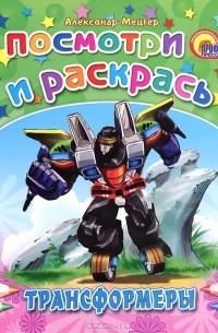 Александр Мецгер - Трансформеры. Посмотри и раскрась
