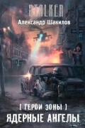 Александр Шакилов - Герои Зоны. Ядерные ангелы