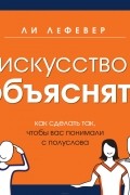 Ли ЛеФевер - Искусство объяснять. Как сделать так, чтобы вас понимали с полуслова