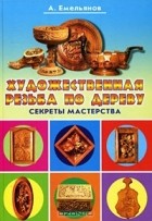 Александр Емельянов - Художественная резьба по дереву. Секреты мастерства
