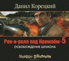 Данил Корецкий - Рок-н-ролл под Кремлем - 5. Освобождение шпиона