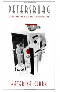 Katerina Clark - Petersburg: Crucible of Cultural Revolution