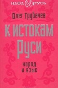 Олег Трубачев - К истокам Руси. Народ и язык