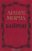 Андре Моруа - Собрание сочинений в пяти томах. Том 1. Байрон