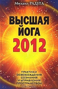 Михаил Радуга - Высшая йога 2012. Практики освобождения сознания и управления пространством