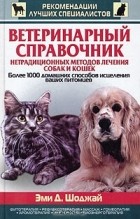 Эми Д. Шоджай - Ветеринарный справочник нетрадиционных методов лечения собак и кошек. Более 1000 домашних способов исцеления ваших питомцев