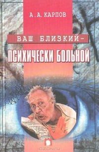 А. А. Карпов - Ваш близкий - психически больной