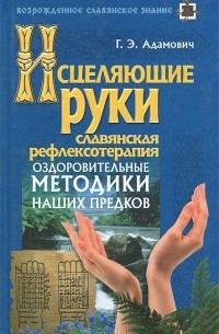 Геннадий Адамович - Исцеляющие руки. Славянская рефлексотерапия. Оздоровительные методики наших предков