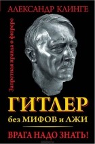 Александр Клинге - Гитлер без мифов и лжи. Врага надо знать!