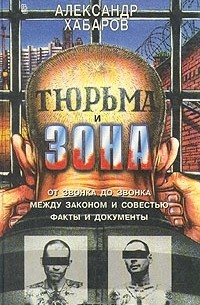 Александр Хабаров - Тюрьма и зона. От звонка до звонка. Между законом и совестью. Факты и документы