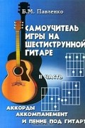 Б. М. Павленко - Самоучитель игры на шестиструнной гитаре. Аккорды, аккомпанемент и пение под гитару. В 4 частях. Часть 2