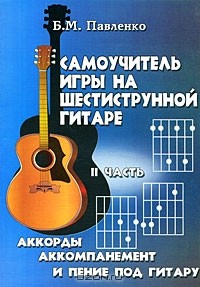 Б. М. Павленко - Самоучитель игры на шестиструнной гитаре. Аккорды, аккомпанемент и пение под гитару. В 4 частях. Часть 2
