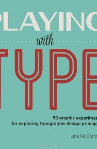 Lara McCormick - Playing with Type: 50 Graphic Experiments for Exploring Typographic Design Principles