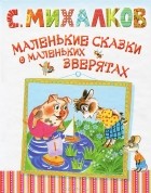 С. Михалков - Маленькие сказки о маленьких зверятах