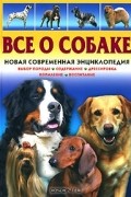 А. Иванова - Все о собаке. Новая современная энциклопедия