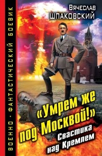 Вячеслав Шпаковский - «Умрем же под Москвой!» Свастика над Кремлем