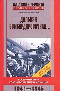 Александр Голованов - Дальняя бомбардировочная...Воспоминания Главного маршала авиации. 1941-1945