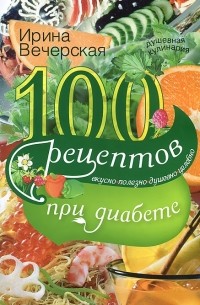 Ирина Вечерская - 100 рецептов при диабете. Вкусно, полезно, душевно, целебно